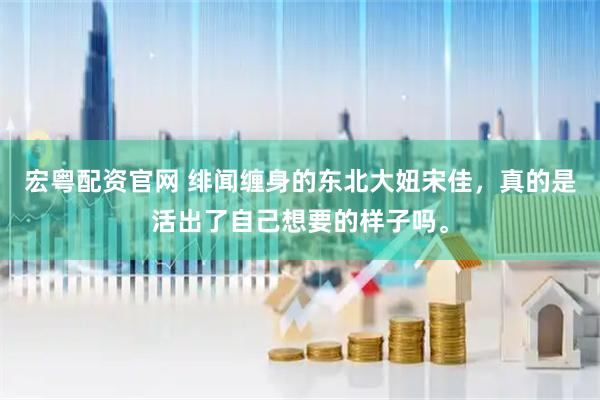 宏粤配资官网 绯闻缠身的东北大妞宋佳，真的是活出了自己想要的样子吗。