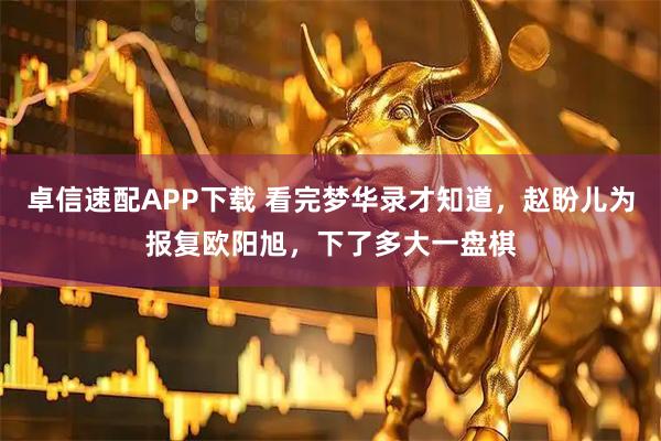 卓信速配APP下载 看完梦华录才知道，赵盼儿为报复欧阳旭，下了多大一盘棋