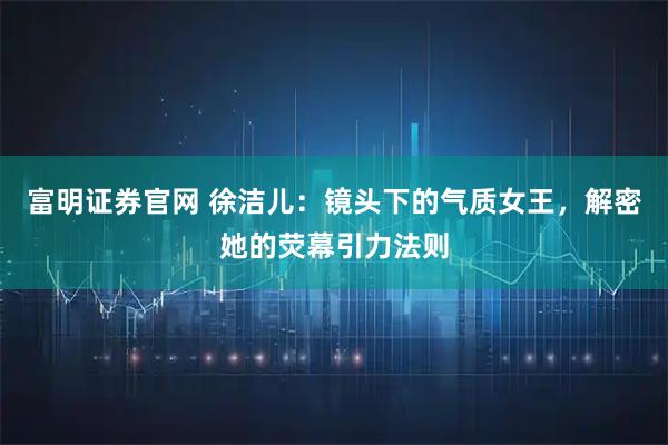 富明证券官网 徐洁儿：镜头下的气质女王，解密她的荧幕引力法则