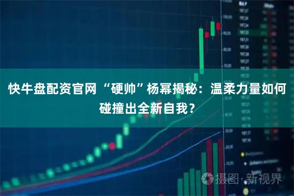 快牛盘配资官网 “硬帅”杨幂揭秘：温柔力量如何碰撞出全新自我？