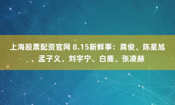上海股票配资官网 8.15新鲜事：龚俊、陈星旭、孟子义、刘宇宁、白鹿、张凌赫