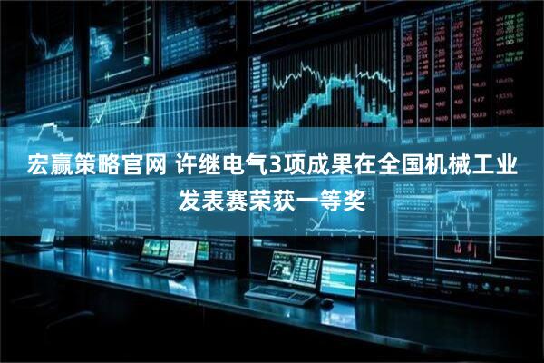 宏赢策略官网 许继电气3项成果在全国机械工业发表赛荣获一等奖