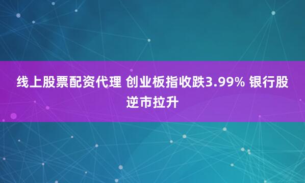 线上股票配资代理 创业板指收跌3.99% 银行股逆市拉升