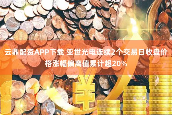 云鼎配资APP下载 亚世光电连续2个交易日收盘价格涨幅偏离值累计超20%