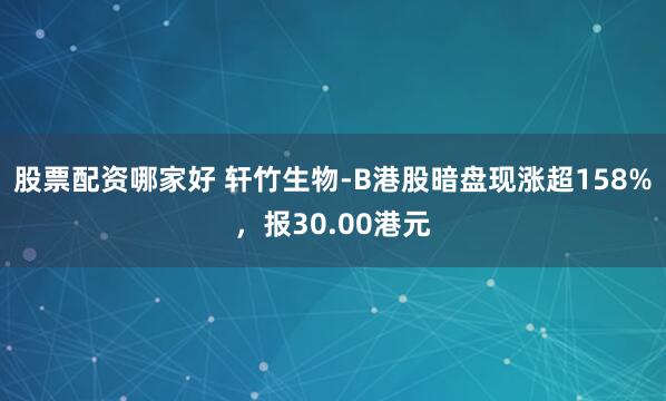 股票配资哪家好 轩竹生物-B港股暗盘现涨超158%，报30.00港元