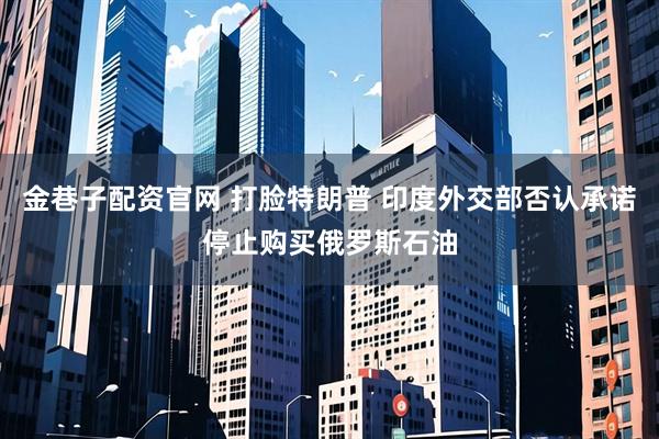 金巷子配资官网 打脸特朗普 印度外交部否认承诺停止购买俄罗斯石油