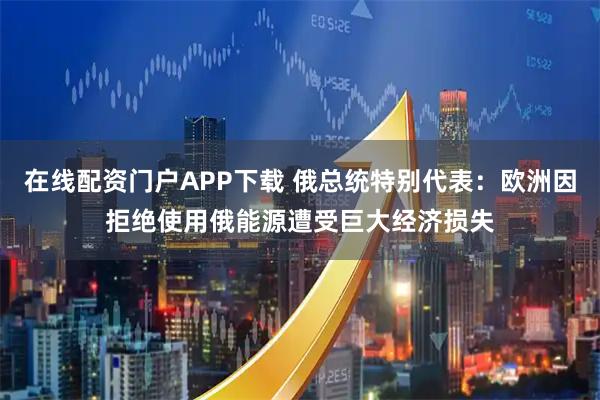 在线配资门户APP下载 俄总统特别代表：欧洲因拒绝使用俄能源遭受巨大经济损失