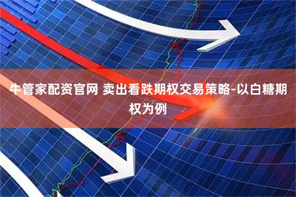 牛管家配资官网 卖出看跌期权交易策略-以白糖期权为例