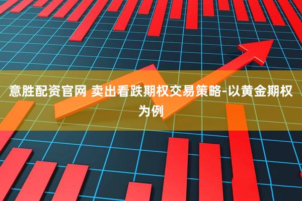 意胜配资官网 卖出看跌期权交易策略-以黄金期权为例