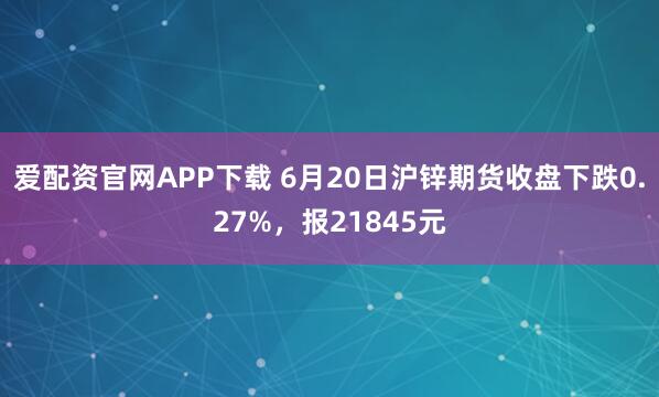 爱配资官网APP下载 6月20日沪锌期货收盘下跌0.27%，报21845元
