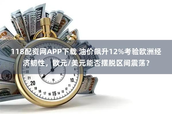 118配资网APP下载 油价飙升12%考验欧洲经济韧性，欧元/美元能否摆脱区间震荡？