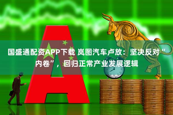 国盛通配资APP下载 岚图汽车卢放：坚决反对“内卷”，回归正常产业发展逻辑