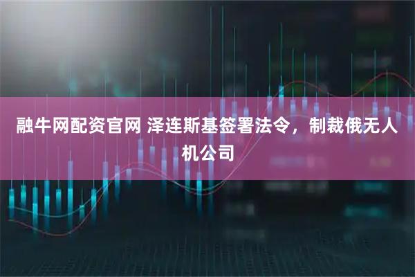 融牛网配资官网 泽连斯基签署法令，制裁俄无人机公司