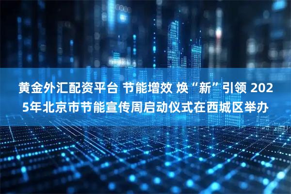 黄金外汇配资平台 节能增效 焕“新”引领 2025年北京市节能宣传周启动仪式在西城区举办