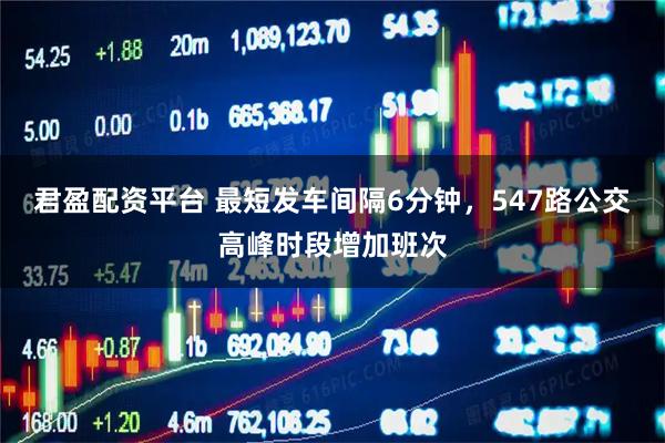 君盈配资平台 最短发车间隔6分钟，547路公交高峰时段增加班次