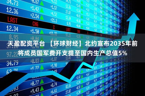 天盈配资平台 【环球财经】北约宣布2035年前将成员国军费开支提至国内生产总值5%