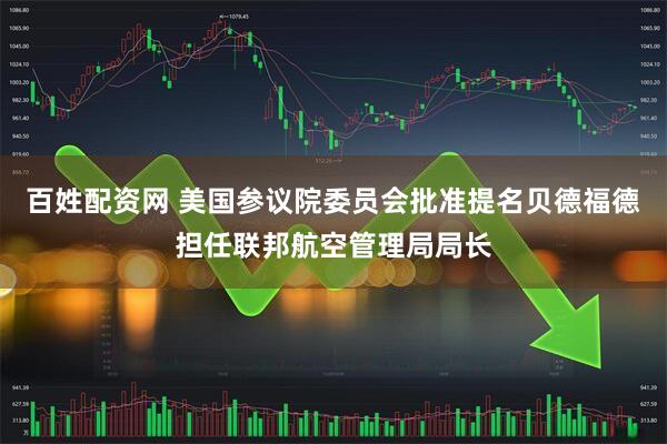 百姓配资网 美国参议院委员会批准提名贝德福德担任联邦航空管理局局长