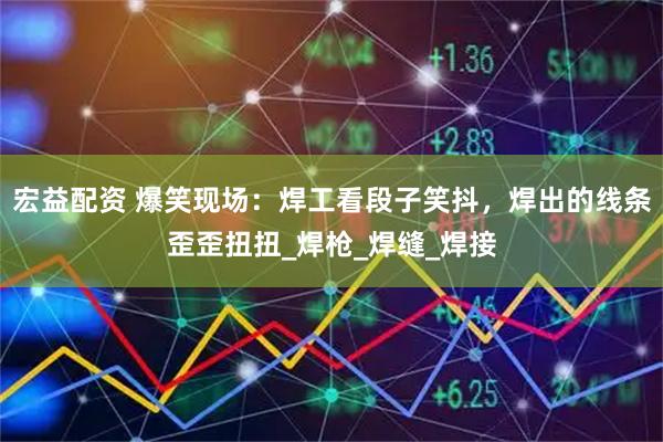 宏益配资 爆笑现场：焊工看段子笑抖，焊出的线条歪歪扭扭_焊枪_焊缝_焊接