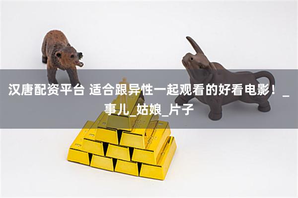 汉唐配资平台 适合跟异性一起观看的好看电影！_事儿_姑娘_片子