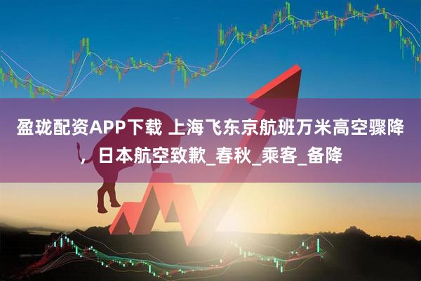 盈珑配资APP下载 上海飞东京航班万米高空骤降，日本航空致歉_春秋_乘客_备降