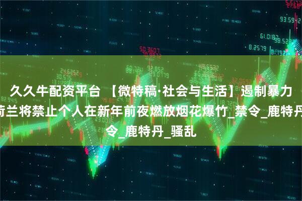 久久牛配资平台 【微特稿·社会与生活】遏制暴力事件 荷兰将禁止个人在新年前夜燃放烟花爆竹_禁令_鹿特丹_骚乱