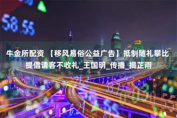 牛金所配资 【移风易俗公益广告】抵制随礼攀比 提倡请客不收礼_王国明_传播_揭芷雨