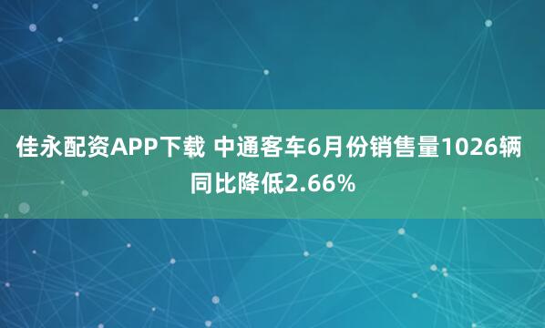 佳永配资APP下载 中通客车6月份销售量1026辆 同比降低2.66%