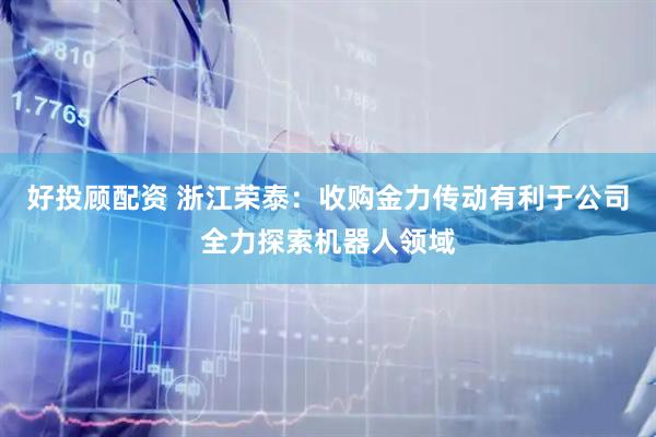 好投顾配资 浙江荣泰：收购金力传动有利于公司全力探索机器人领域