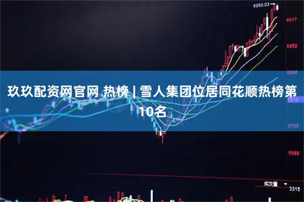 玖玖配资网官网 热榜 | 雪人集团位居同花顺热榜第10名