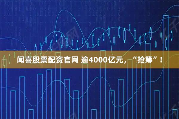 闻喜股票配资官网 逾4000亿元，“抢筹”！