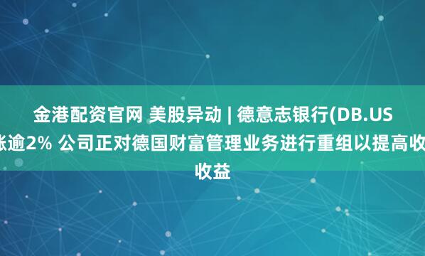金港配资官网 美股异动 | 德意志银行(DB.US)涨逾2% 公司正对德国财富管理业务进行重组以提高收益
