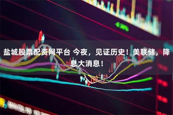 盐城股票配资网平台 今夜，见证历史！美联储，降息大消息！