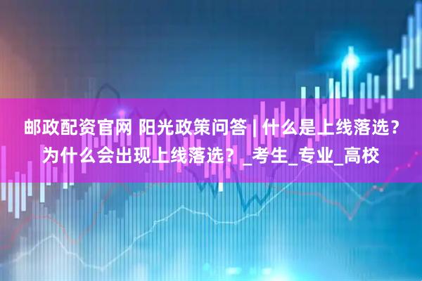 邮政配资官网 阳光政策问答 | 什么是上线落选？为什么会出现上线落选？_考生_专业_高校