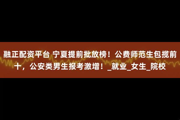 融正配资平台 宁夏提前批放榜！公费师范生包揽前十，公安类男生报考激增！_就业_女生_院校