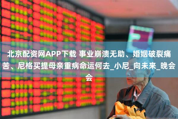 北京配资网APP下载 事业崩溃无助、婚姻破裂痛苦、尼格买提母亲重病命运何去_小尼_向未来_晚会