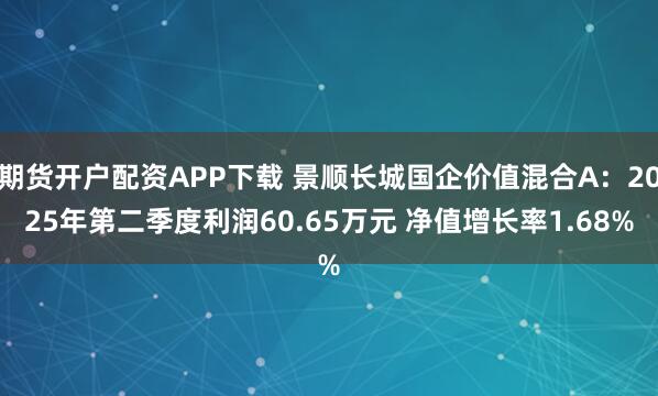 期货开户配资APP下载 景顺长城国企价值混合A：2025年第二季度利润60.65万元 净值增长率1.68%