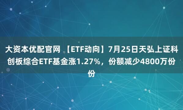 大资本优配官网 【ETF动向】7月25日天弘上证科创板综合ETF基金涨1.27%，份额减少4800万份