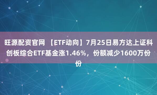 旺源配资官网 【ETF动向】7月25日易方达上证科创板综合ETF基金涨1.46%，份额减少1600万份