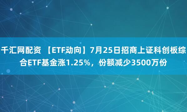 千汇网配资 【ETF动向】7月25日招商上证科创板综合ETF基金涨1.25%，份额减少3500万份