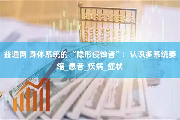 益通网 身体系统的 “隐形侵蚀者”：认识多系统萎缩_患者_疾病_症状