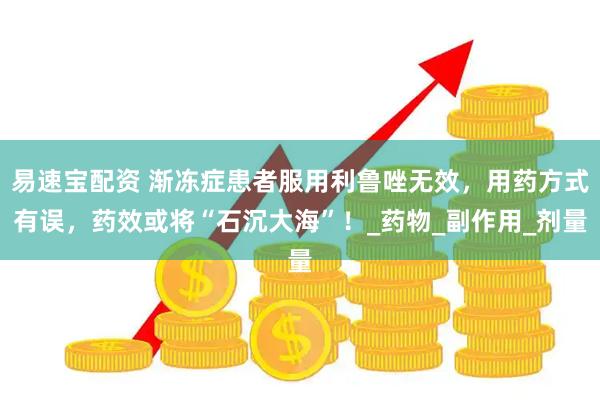 易速宝配资 渐冻症患者服用利鲁唑无效，用药方式有误，药效或将“石沉大海”！_药物_副作用_剂量