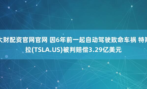 大财配资官网官网 因6年前一起自动驾驶致命车祸 特斯拉(TSLA.US)被判赔偿3.29亿美元