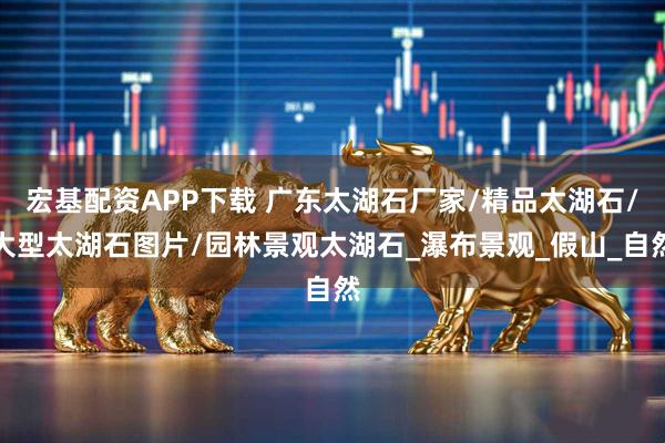 宏基配资APP下载 广东太湖石厂家/精品太湖石/大型太湖石图片/园林景观太湖石_瀑布景观_假山_自然