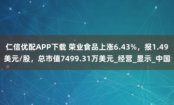 仁信优配APP下载 荣业食品上涨6.43%，报1.49美元/股，总市值7499.31万美元_经营_显示_中国