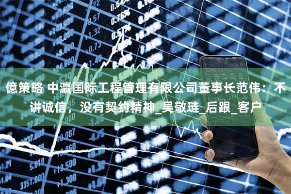 億策略 中瀛国际工程管理有限公司董事长范伟：不讲诚信，没有契约精神_吴敬琏_后跟_客户