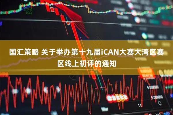 国汇策略 关于举办第十九届iCAN大赛大湾区赛区线上初评的通知