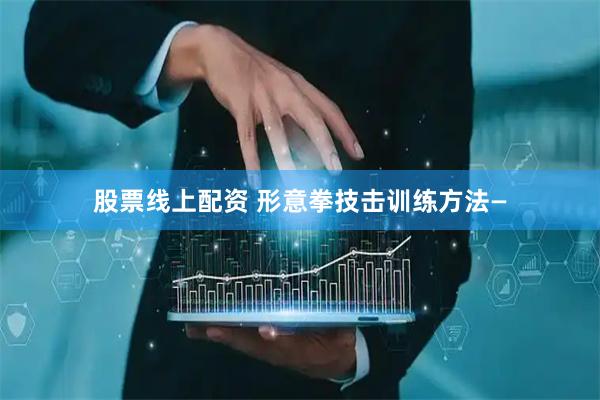 股票线上配资 形意拳技击训练方法—