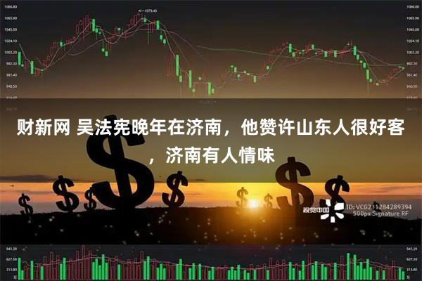 财新网 吴法宪晚年在济南，他赞许山东人很好客，济南有人情味