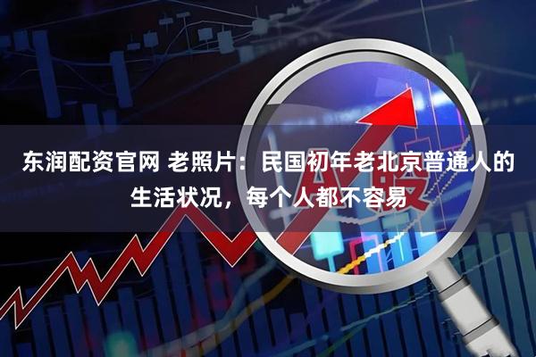 东润配资官网 老照片：民国初年老北京普通人的生活状况，每个人都不容易