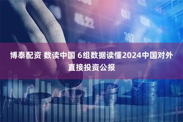 博泰配资 数读中国 6组数据读懂2024中国对外直接投资公报